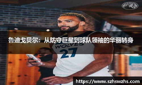 鲁迪戈贝尔：从防守巨星到球队领袖的华丽转身
